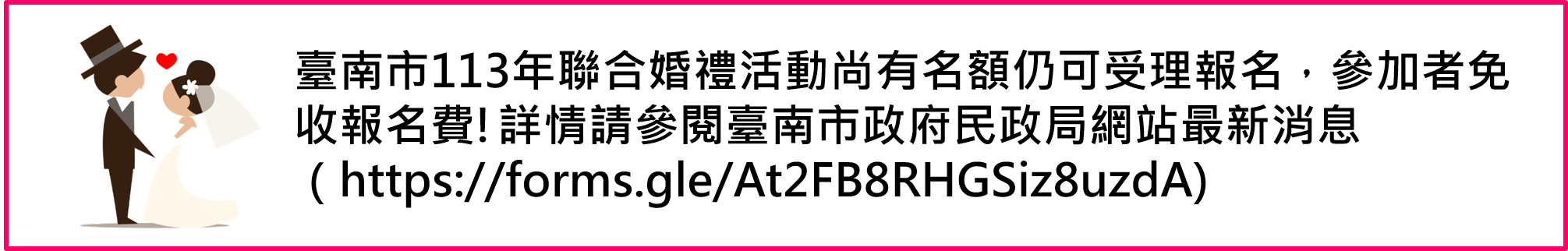 臺南市113年聯合婚禮活動尚有名額仍可受理報名，參加者免收報名費!詳情請參閱臺南市政府民政局網站最新消息