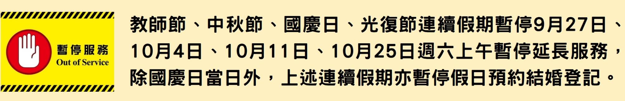教師節、中秋節、國慶日、光復節連續假期暫停9月27日、10月4日、10月11日、10月25日週六上午暫停延長服務，除國慶日當日外，上述連續假期亦暫停假日預約結婚登記。