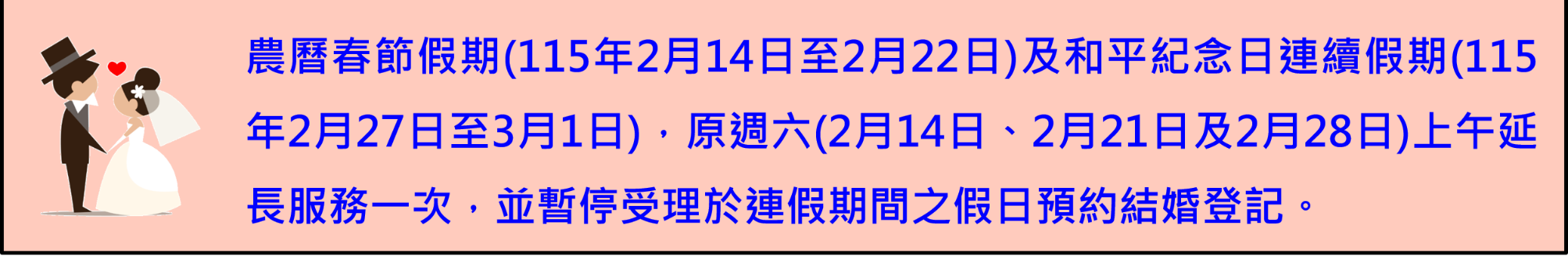 農曆春節假期(115年2月14日至2月22日)及和平紀念日連續假期(115年2月27日至3月1日)，原週六(2月14日、2月21日及2月28日)上午延長服務暫停一次，並暫停受理於連假期間之假日預約結婚登記。