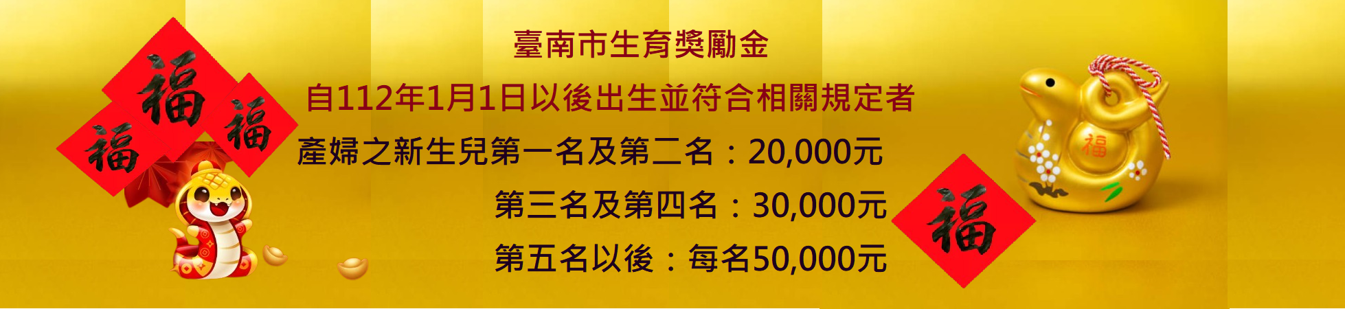 臺南市生育獎勵金自112年1月1日以後出生並符合相關規定者，產婦之新生兒第一名及第二名各核發20,000元第三名及第四名各核發30,000元,第五名以後每名50,000元(這是輪播圖片,點入有詳細說明)