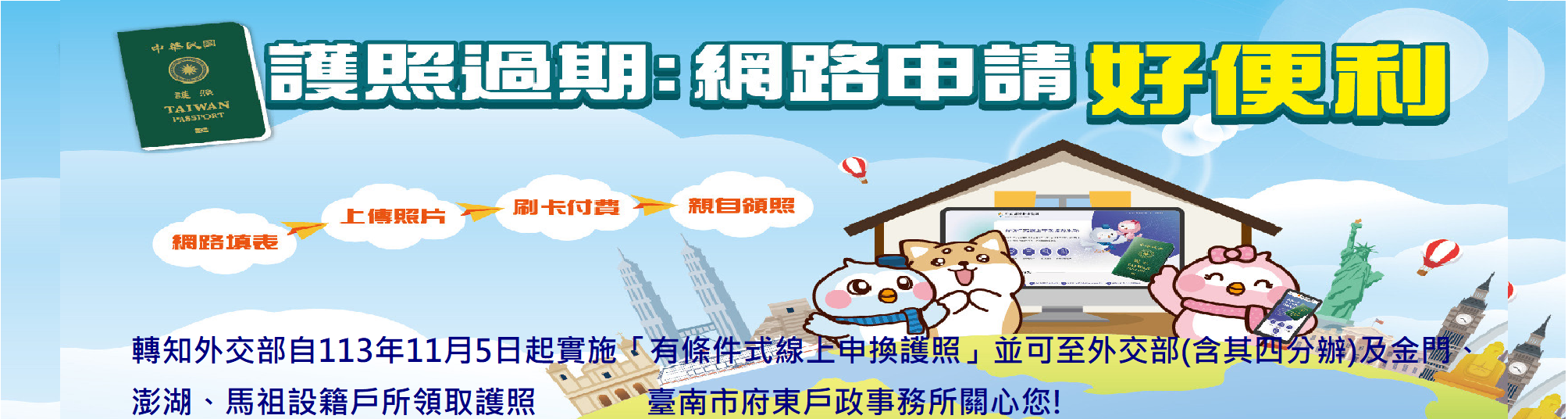 【申換護照】轉知外交部自113年11月5日起實施 「有條件式線上申換護照」並可至外交部(含其四分辦)及金門、澎湖、馬祖設籍戶所領取護照-臺南市府東戶政事務所關心您! --放寬適用對象及縮短作業期間(這是輪播圖片,點入有詳細說明,連結至外交部領事事務局)