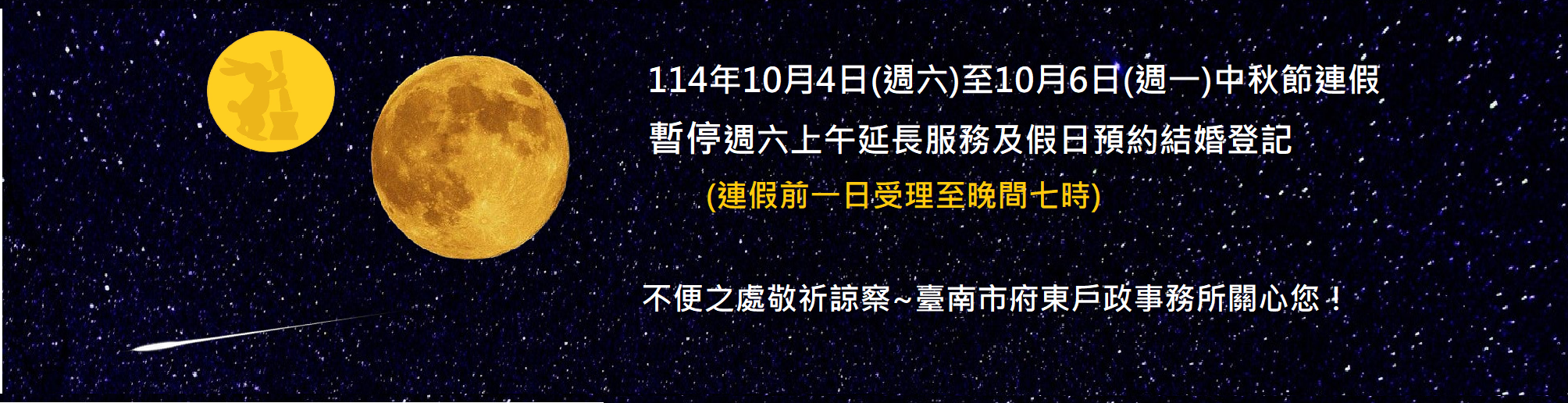 【暫停服務】114年10月4日(週六)至10月6日(週一)中秋節連假,暫停週六上午延長服務及假日預約結婚登記,(連假前一日受理至晚間七時)不便之處敬祈諒察~臺南市府東戶政事務所關心您！(這是輪播圖片,詳請點入連結)