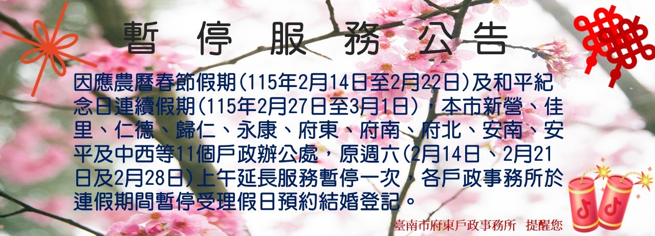 【暫停服務公告】因應農曆春節假期及和平紀念日連續假期，本市新營、佳里、仁德、歸仁、永康、府東、府南、府北、安南、安平及中西等11個戶政辦公處，期間原週六上午延長服務暫停一次，各戶政事務所於連假期間暫停受理假日預約結婚登記