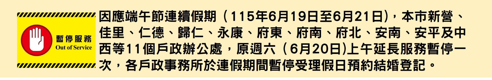 因應端午節連續假期（115年6月19日至6月21日)，臺南市新營、佳里、仁德、歸仁、永康、府東、府南、府北、安南、安平及中西等11個戶政辦公處，原週六（6月20日)上午延長服務暫停一次，各戶政事務所於連假期間暫停受理假日預約結婚登記。